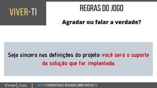 Viver-TI:perspectivasEREALIDADEsobreviverdeT.I.Werneck Costa
viver-ti
|
regrasdojogo
Agradar ou falar a verdade?
Seja sincero nas definições do projeto: você será o suporte
da solução que for implantada.
 