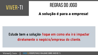 Viver-TI:perspectivasEREALIDADEsobreviverdeT.I.Werneck Costa
viver-ti
|
regrasdojogo
A solução é para a empresa!
Estude bem a solução: foque em como ela irá impactar
diretamente o negócio/empresa do cliente.
 