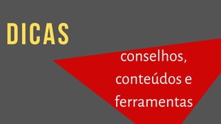 conselhos,
conteúdos e
ferramentas
dicas
 