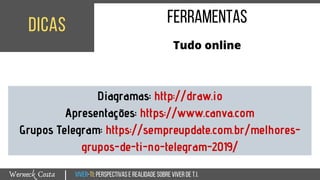 Viver-TI:perspectivasEREALIDADEsobreviverdeT.I.Werneck Costa
dicas
|
Ferramentas
Tudo online
Diagramas: http://draw.io
Apresentações: https://www.canva.com
Grupos Telegram: https://sempreupdate.com.br/melhores-
grupos-de-ti-no-telegram-2019/
 