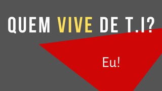 Eu!
quem vive de t.i?
 