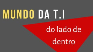 do lado de
dentro
mundo da t.I
 
