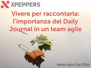Vivere per raccontarla:
l’importanza del Daily
Journal in un team agile
Italian Agile Day 2016
 