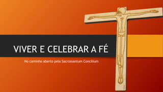 VIVER E CELEBRAR A FÉ
No caminho aberto pela Sacrossantum Concilium
 
