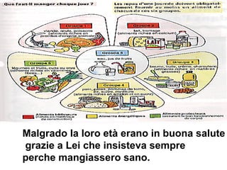 Malgrado la loro età erano in buona salute grazie a Lei che insisteva sempre  perc he m a n g i a s s e r o  sano.   