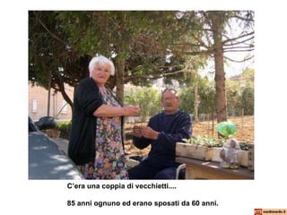 C’era una coppia di vecchietti....  85 anni ognuno ed erano sposati da 60 anni. 