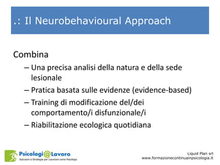 .: Il Neurobehavioural Approach
Combina
– Una precisa analisi della natura e della sede
lesionale
– Pratica basata sulle e...