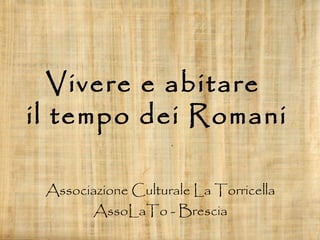 Vivere e abitare
il tempo dei Romani
Associazione Culturale La Torricella
AssoLaTo - Brescia
 
