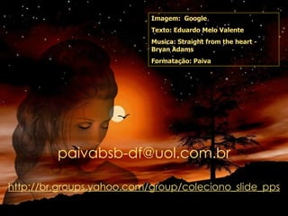 Imagem:  Google Texto:  Eduardo Melo Valente Musica:  Straight from the heart - Bryan Adams Formatação: Paiva [email_address] http://br.groups.yahoo.com/group/coleciono_slide_pps 