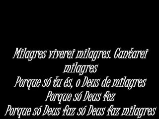 Milagres viverei milagres. Cantarei
milagres
Porque só tu és, o Deus de milagres
Porque só Deus fez
Porque só Deus faz só Deus faz milagres
 