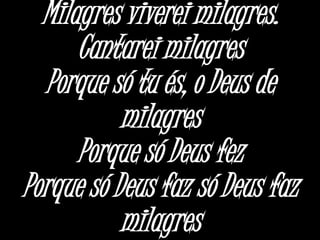 Milagres viverei milagres.
Cantarei milagres
Porque só tu és, o Deus de
milagres
Porque só Deus fez
Porque só Deus faz só Deus faz
milagres
 