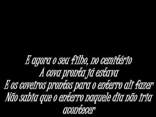E agora o seu filho, no cemitério
A cova pronta já estava
E os coveiros prontos para o enterro ali fazer
Não sabia que o enterro naquele dia não iria
acontecer
 