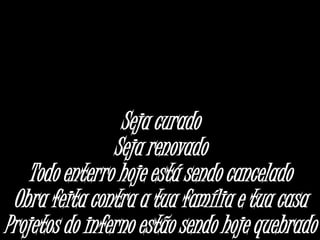 Seja curado
Seja renovado
Todo enterro hoje está sendo cancelado
Obra feita contra a tua família e tua casa
Projetos do inferno estão sendo hoje quebrado
 