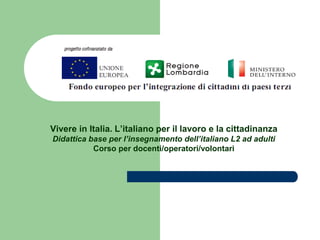 Vivere in Italia. L’italiano per il lavoro e la cittadinanza
Didattica base per l’insegnamento dell’italiano L2 ad adulti
           Corso per docenti/operatori/volontari
 