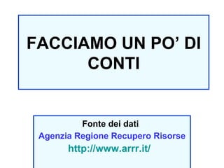 FACCIAMO UN PO’ DI CONTI Fonte dei dati   Agenzia Regione Recupero Risorse http://www.arrr.it/   