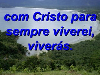 com Cristo para sempre viverei, viverás. 