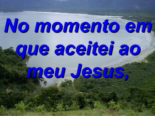 No momento em que aceitei ao meu Jesus, 