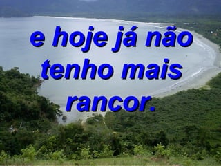 e hoje já não tenho mais rancor. 