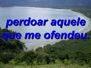 perdoar aquele que me ofendeu. 