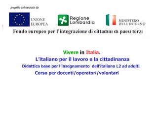 Vivere in Italia.
      L’italiano per il lavoro e la cittadinanza
Didattica base per l’insegnamento dell’italiano L2 ad adulti
      Corso per docenti/operatori/volontari
 