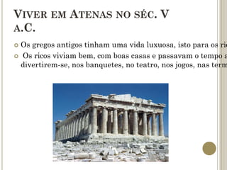 VIVER EM ATENAS NO SÉC. V
A.C.
 Os gregos antigos tinham uma vida luxuosa, isto para os ric
 Os ricos viviam bem, com boas casas e passavam o tempo a
  divertirem-se, nos banquetes, no teatro, nos jogos, nas term
 