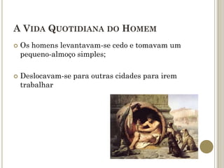 A VIDA QUOTIDIANA DO HOMEM
   Os homens levantavam-se cedo e tomavam um
    pequeno-almoço simples;

   Deslocavam-se para outras cidades para irem
    trabalhar
 