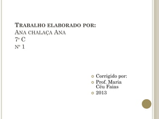 TRABALHO ELABORADO POR:
ANA CHALAÇA ANA
7º C
Nº 1




                         Corrigido por:
                         Prof. Maria
                          Céu Faias
                         2013
 