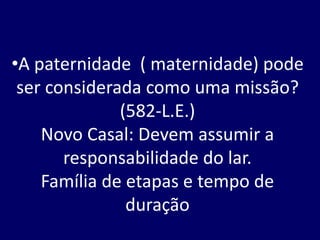 •A paternidade ( maternidade) pode
ser considerada como uma missão?
(582-L.E.)
Novo Casal: Devem assumir a
responsabilidade do lar.
Família de etapas e tempo de
duração
 