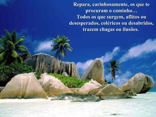 Repara, carinhosamente, os que teRepara, carinhosamente, os que te
procuram o caminho…procuram o caminho…
Todos os que surgem, aflitos ouTodos os que surgem, aflitos ou
desesperados, coléricos ou desabridos,desesperados, coléricos ou desabridos,
trazem chagas ou ilusões.trazem chagas ou ilusões.
 
