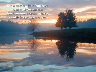 Recorda-te de que a Natureza,Recorda-te de que a Natureza,
sempre divina em seussempre divina em seus
fundamentos, respeita a lei dofundamentos, respeita a lei do
equilíbrio e conserva-a semequilíbrio e conserva-a sem
cessar.cessar.
 
