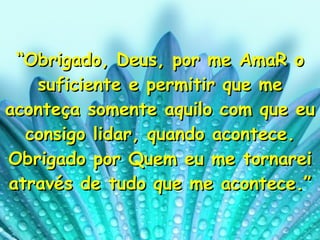 “ Obrigado, Deus, por me AmaR o suficiente e permitir que me aconteça somente aquilo com que eu consigo lidar, quando acontece. Obrigado por Quem eu me tornarei através de tudo que me acontece.” 