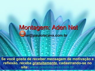 Montagem: Aden Net [email_address] Se você gosta de receber mensagem de motivação e reflexão, receba  gratuitamente , cadastrando-se no site:  www.paulolacava.com.br 