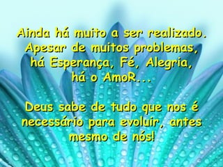 Ainda há muito a ser realizado. Apesar de muitos problemas, há Esperança, Fé, Alegria,  há o AmoR... Deus sabe de tudo que nos é necessário para evoluir, antes mesmo de nós! 