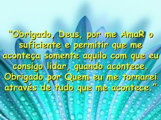 “ Obrigado, Deus, por me AmaR o suficiente e permitir que me aconteça somente aquilo com que eu consigo lidar, quando acontece. Obrigado por Quem eu me tornarei através de tudo que me acontece.” 