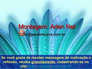 Montagem: Aden Net [email_address] Se você gosta de receber mensagem de motivação e reflexão, receba  gratuitamente , cadastrando-se no site:  www.paulolacava.com.br 