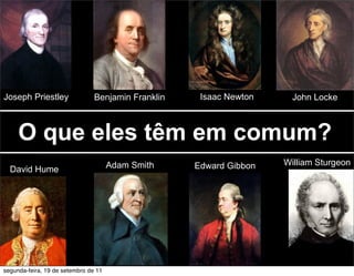 Joseph Priestley                Benjamin Franklin    Isaac Newton     John Locke



     O que eles têm em comum?
                                      Adam Smith    Edward Gibbon   William Sturgeon
  David Hume




segunda-feira, 19 de setembro de 11
 