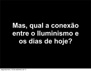 Mas, qual a conexão
               entre o Iluminismo e
                 os dias de hoje?


segunda-feira, 19 de setembro de 11
 