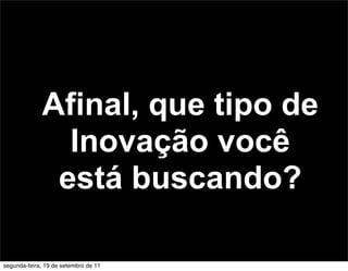 Afinal, que tipo de
               Inovação você
              está buscando?

segunda-feira, 19 de setembro de 11
 