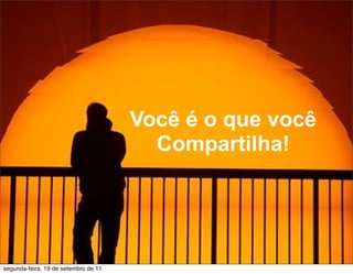 Você é o que você
                                        Compartilha!




segunda-feira, 19 de setembro de 11
 