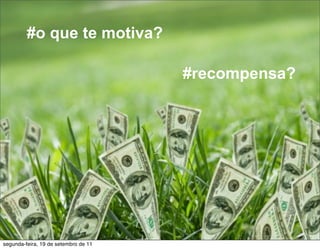 #o que te motiva?

                                      #recompensa?




segunda-feira, 19 de setembro de 11
 