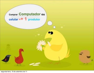 Comprar      Computador ou
          celular =+           1 produtor




segunda-feira, 19 de setembro de 11
 