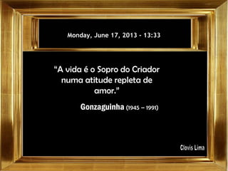 Monday, June 17, 2013Monday, June 17, 2013 -- 13:3313:33
“A vida é o Sopro do Criador
numa atitude repleta de
amor.”
Gonzaguinha (1945 – 1991)
 