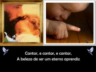 Cantar, e cantar, e cantar,Cantar, e cantar, e cantar,
A beleza de ser um eterno aprendizA beleza de ser um eterno aprendiz
 