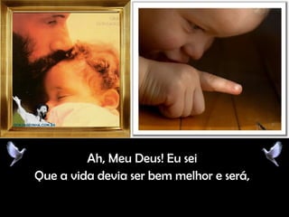 Ah, Meu Deus! Eu seiAh, Meu Deus! Eu sei
Que a vida devia ser bem melhor e será,Que a vida devia ser bem melhor e será,
 