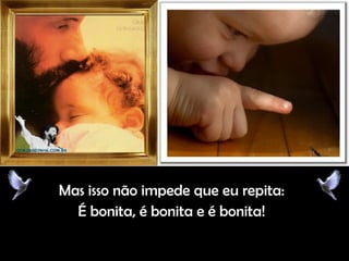 Mas isso não impede que eu repita:Mas isso não impede que eu repita:
É bonita, é bonita e é bonita!É bonita, é bonita e é bonita!
 