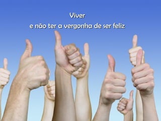 ViverViver
e não ter a vergonha de ser felize não ter a vergonha de ser feliz
 