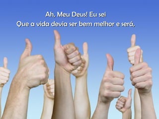 Ah, Meu Deus! Eu seiAh, Meu Deus! Eu sei
Que a vida devia ser bem melhor e será,Que a vida devia ser bem melhor e será,
 