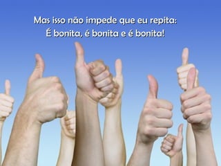 Mas isso não impede que eu repita:Mas isso não impede que eu repita:
É bonita, é bonita e é bonita!É bonita, é bonita e é bonita!
 