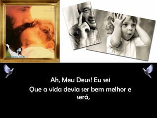 Ah, Meu Deus! Eu seiAh, Meu Deus! Eu sei
Que a vida devia ser bem melhor eQue a vida devia ser bem melhor e
será,será,
 