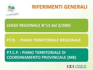 RIFERIMENTI GENERALI
LEGGE REGIONALE N°12 del 3/2005
P.T.R. : PIANO TERRITORIALE REGIONALE
P.T.C.P. : PIANO TERRITORIALE DI
COORDINAMENTO PROVINCIALE (MB)
 